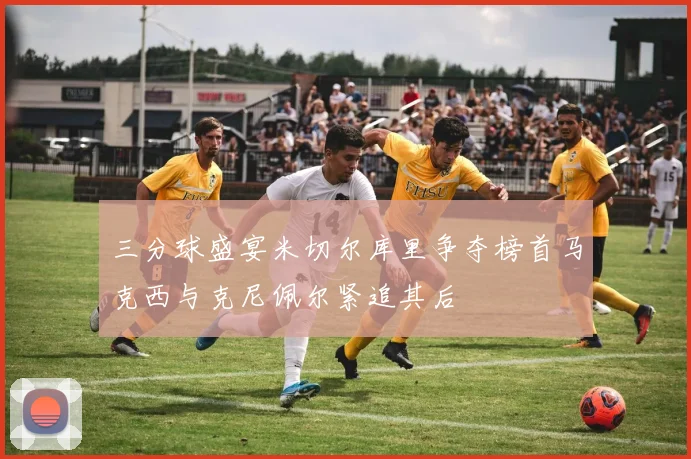 三分球盛宴米切尔库里争夺榜首马克西与克尼佩尔紧追其后