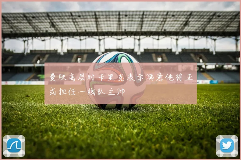 曼联高层对卡里克表示满意他将正式担任一线队主帅