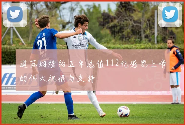 道苏姆续约五年总值112亿感恩上帝的伟大祝福与支持