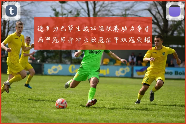 德罗为巴萨出战四场联赛助力争夺西甲冠军并冲击欧冠法甲双冠荣耀