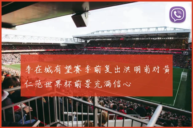 李在城有望赛季前复出洪明甫对黄仁范世界杯前景充满信心
