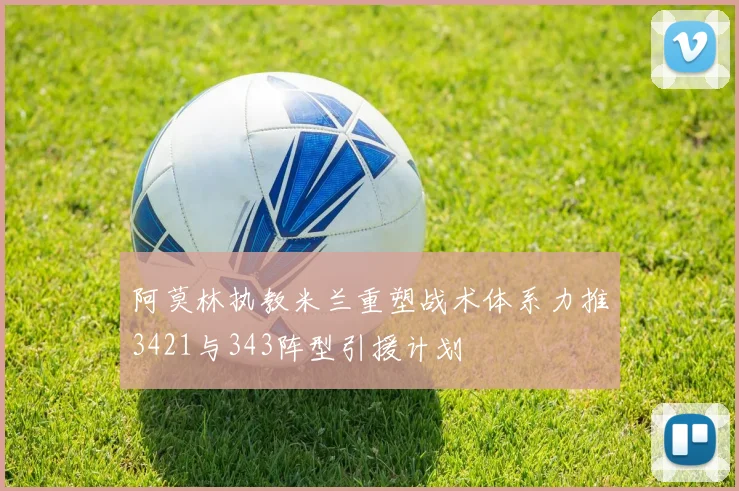 阿莫林执教米兰重塑战术体系力推3421与343阵型引援计划