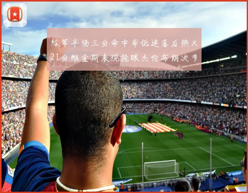 绿军半场三分命中率低迷落后热火21分维金斯表现抢眼杰伦布朗次节独得15分