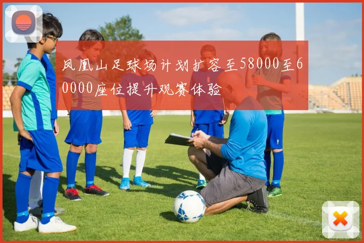 凤凰山足球场计划扩容至58000至60000座位提升观赛体验