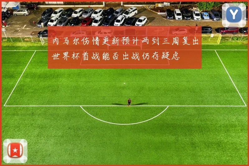 内马尔伤情更新预计两到三周复出世界杯首战能否出战仍存疑虑