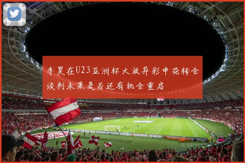 李昊在U23亚洲杯大放异彩申花转会谈判未果是否还有机会重启