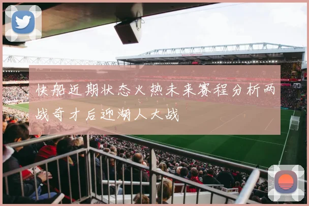 快船近期状态火热未来赛程分析两战奇才后迎湖人大战