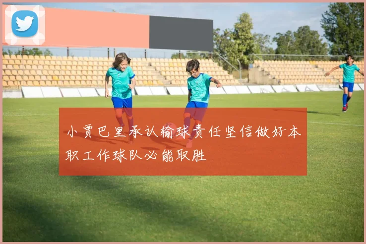 小贾巴里承认输球责任坚信做好本职工作球队必能取胜