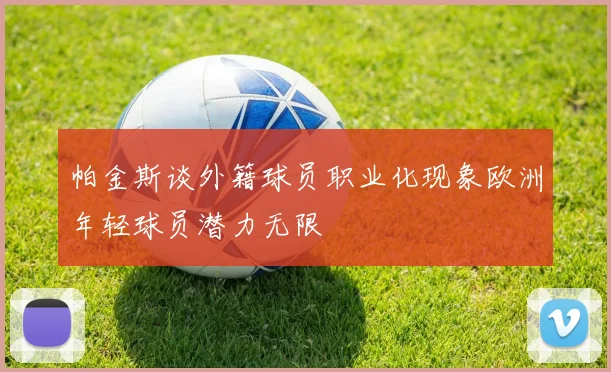 帕金斯谈外籍球员职业化现象欧洲年轻球员潜力无限