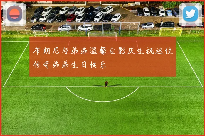 布朗尼与弟弟温馨合影庆生祝这位传奇弟弟生日快乐