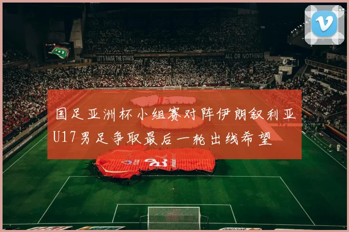 国足亚洲杯小组赛对阵伊朗叙利亚U17男足争取最后一轮出线希望