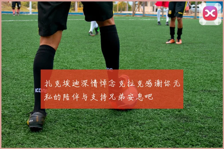 扎克埃迪深情悼念克拉克感谢你无私的陪伴与支持兄弟安息吧