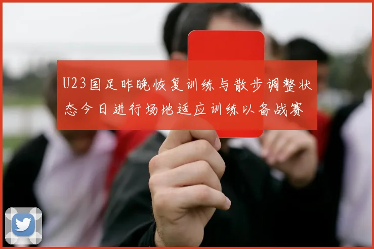 U23国足昨晚恢复训练与散步调整状态今日进行场地适应训练以备战赛事