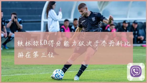 铁林称KD得分能力仅次于乔丹科比排在第三位