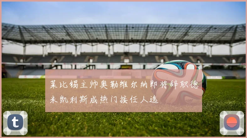 莱比锡主帅奥勒维尔纳即将辞职德米凯利斯成热门接任人选