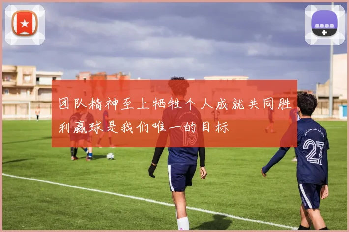 团队精神至上牺牲个人成就共同胜利赢球是我们唯一的目标