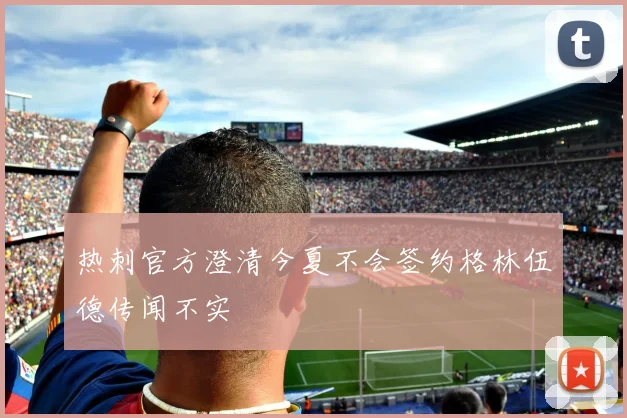 热刺官方澄清今夏不会签约格林伍德传闻不实