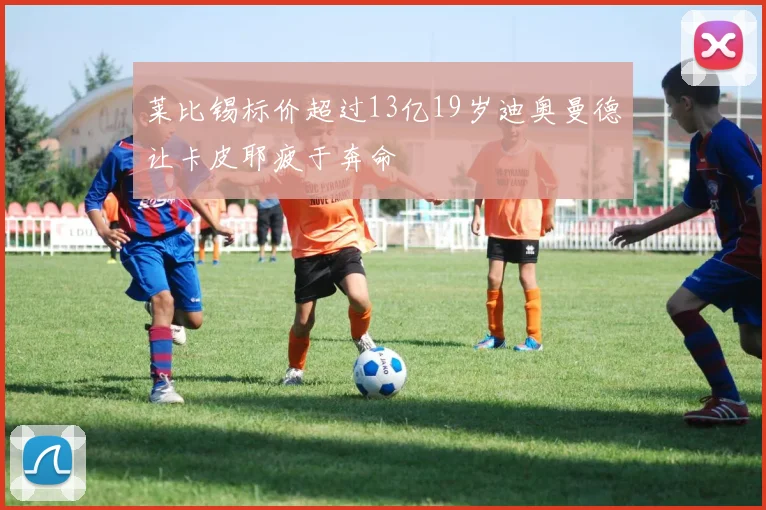 莱比锡标价超过13亿19岁迪奥曼德让卡皮耶疲于奔命