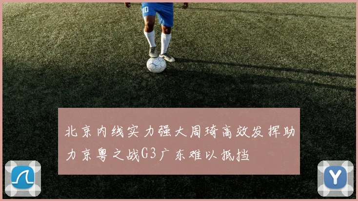 北京内线实力强大周琦高效发挥助力京粤之战G3广东难以抵挡