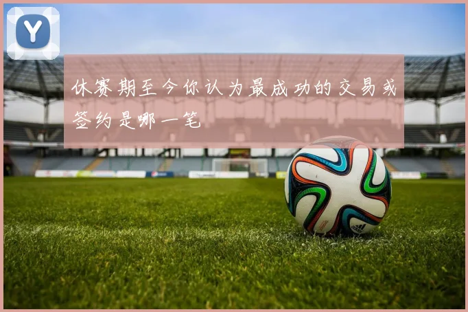 休赛期至今你认为最成功的交易或签约是哪一笔