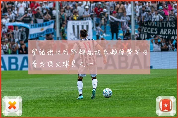 霍福德谈对阵雄鹿的乐趣称赞字母哥为顶尖球员之一