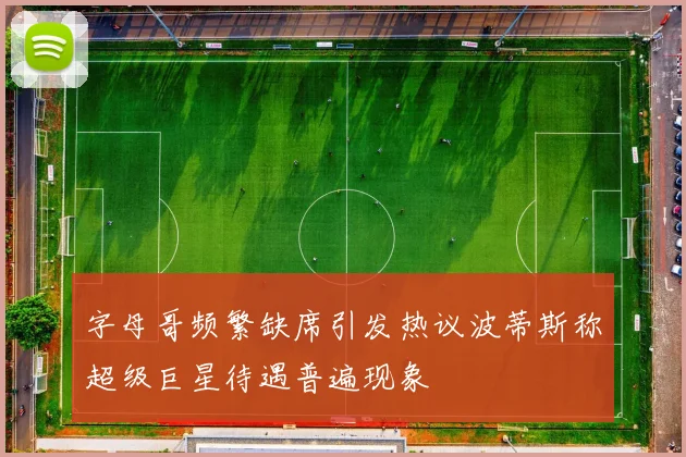 字母哥频繁缺席引发热议波蒂斯称超级巨星待遇普遍现象