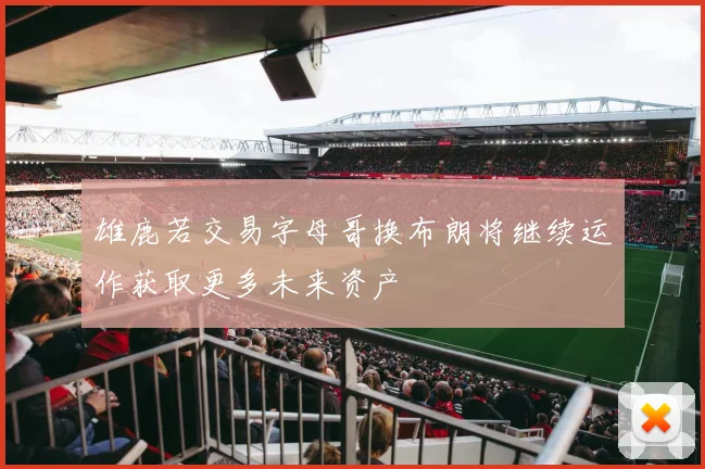 雄鹿若交易字母哥换布朗将继续运作获取更多未来资产