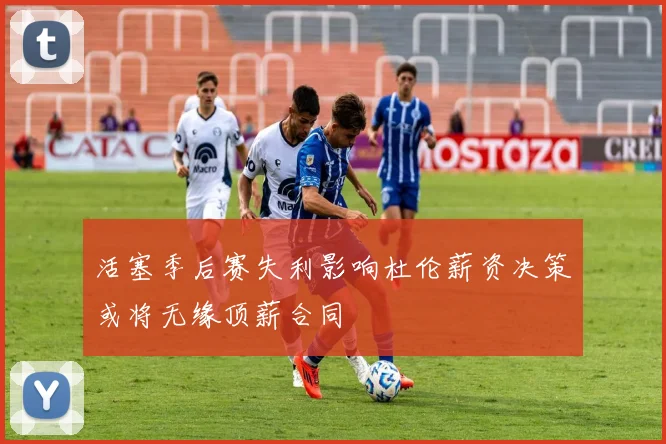 活塞季后赛失利影响杜伦薪资决策或将无缘顶薪合同