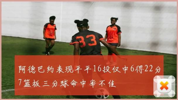 阿德巴约表现平平16投仅中6得22分7篮板三分球命中率不佳