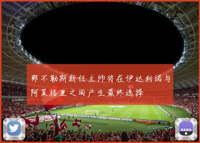 那不勒斯新任主帅将在伊达利诺与阿莱格里之间产生最终选择