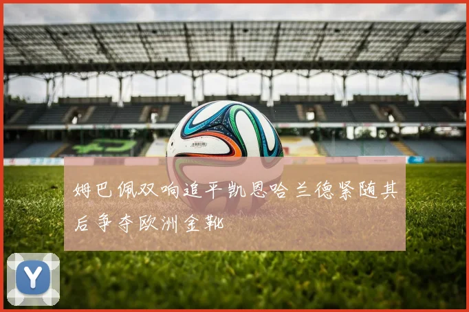 姆巴佩双响追平凯恩哈兰德紧随其后争夺欧洲金靴