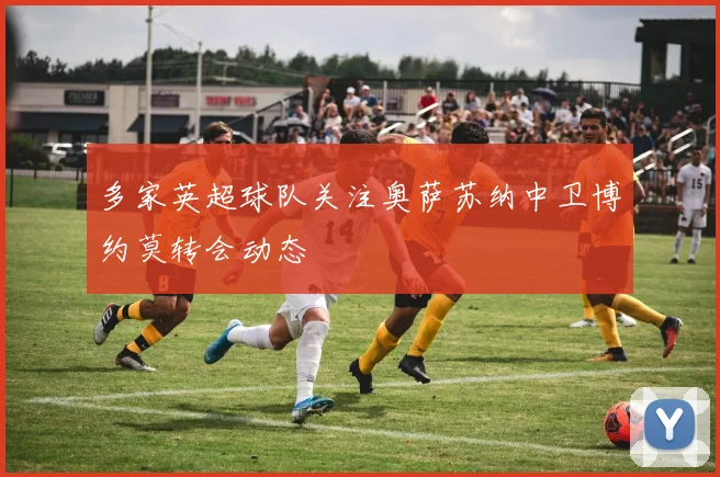 多家英超球队关注奥萨苏纳中卫博约莫转会动态