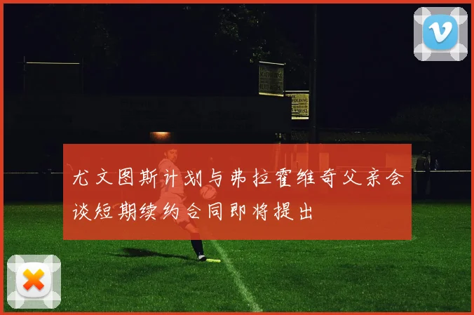 尤文图斯计划与弗拉霍维奇父亲会谈短期续约合同即将提出