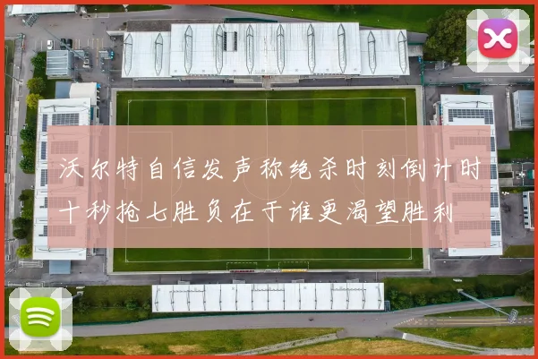 沃尔特自信发声称绝杀时刻倒计时十秒抢七胜负在于谁更渴望胜利